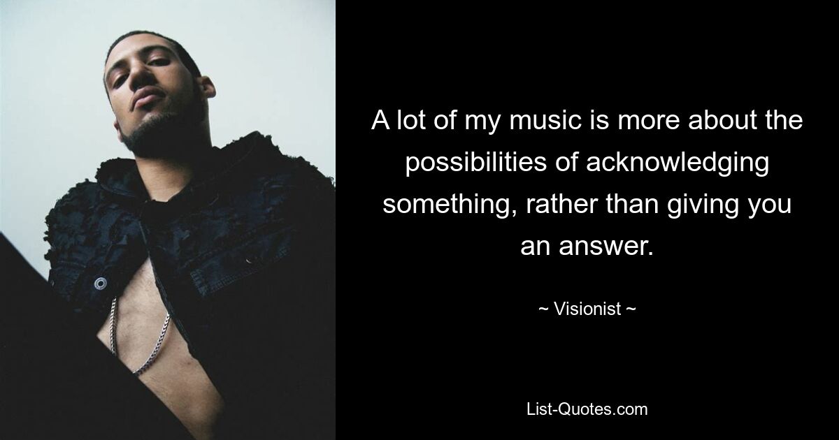 A lot of my music is more about the possibilities of acknowledging something, rather than giving you an answer. — © Visionist