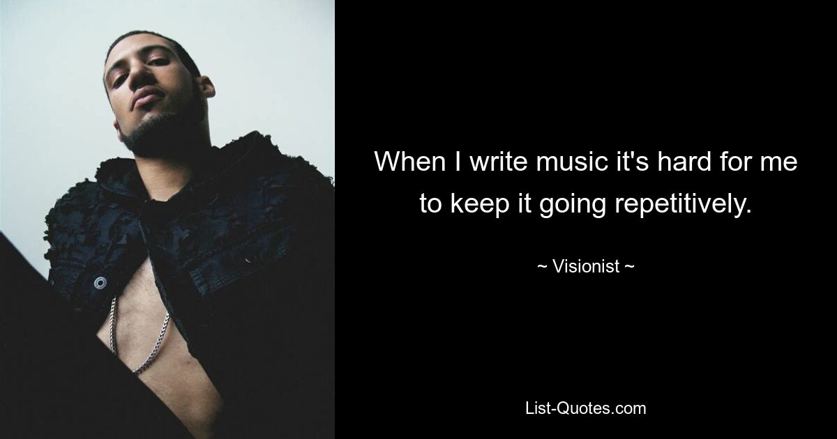 When I write music it's hard for me to keep it going repetitively. — © Visionist