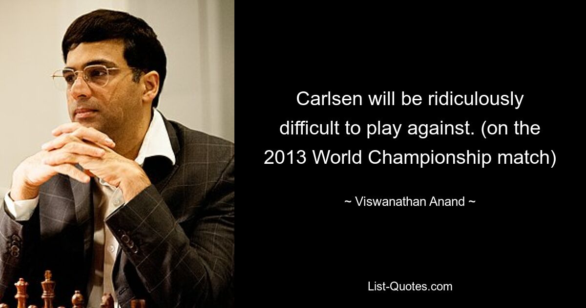 Carlsen will be ridiculously difficult to play against. (on the 2013 World Championship match) — © Viswanathan Anand