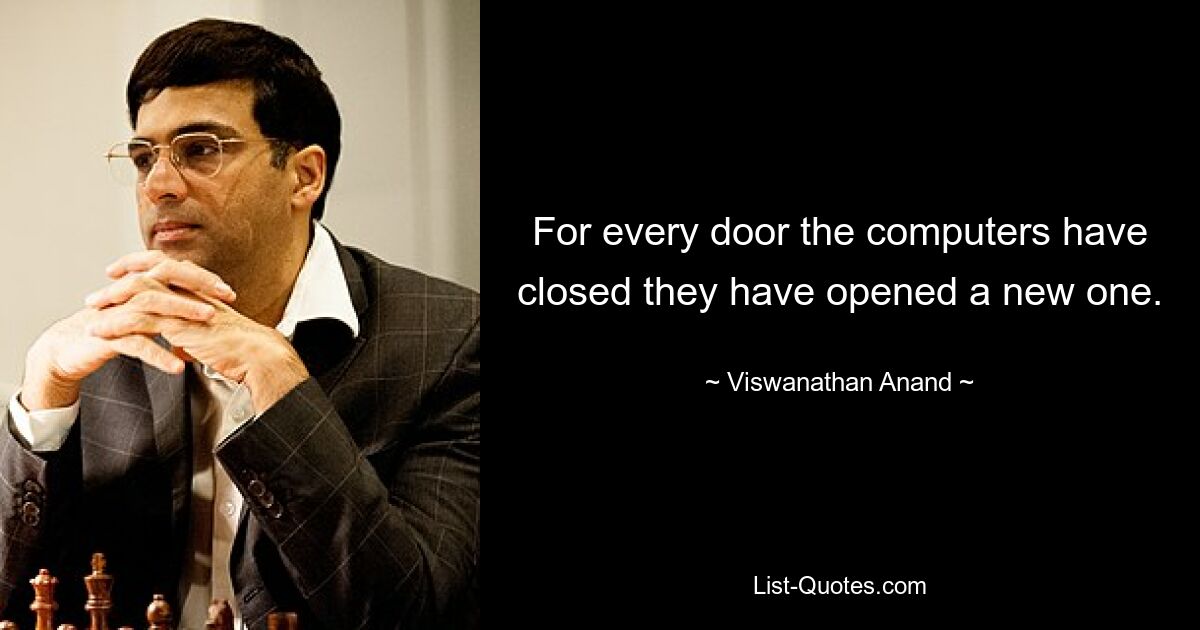 For every door the computers have closed they have opened a new one. — © Viswanathan Anand