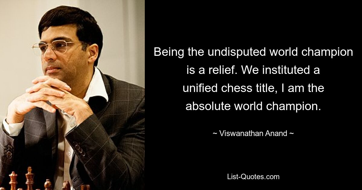 Being the undisputed world champion is a relief. We instituted a unified chess title, I am the absolute world champion. — © Viswanathan Anand