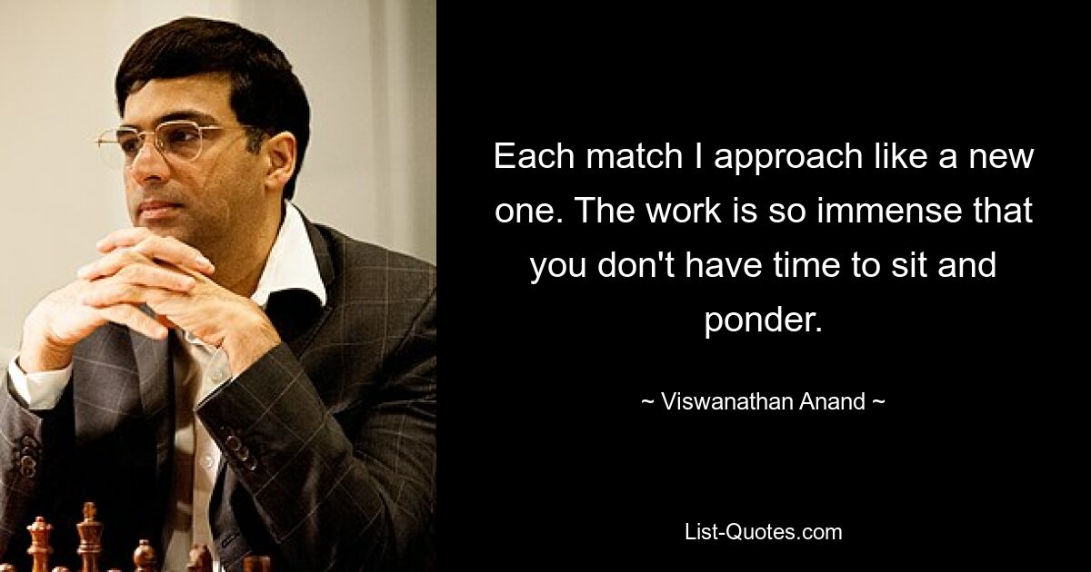 Each match I approach like a new one. The work is so immense that you don't have time to sit and ponder. — © Viswanathan Anand