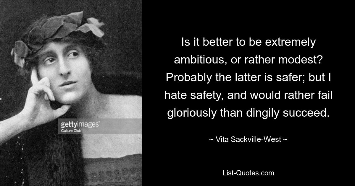 Is it better to be extremely ambitious, or rather modest? Probably the latter is safer; but I hate safety, and would rather fail gloriously than dingily succeed. — © Vita Sackville-West