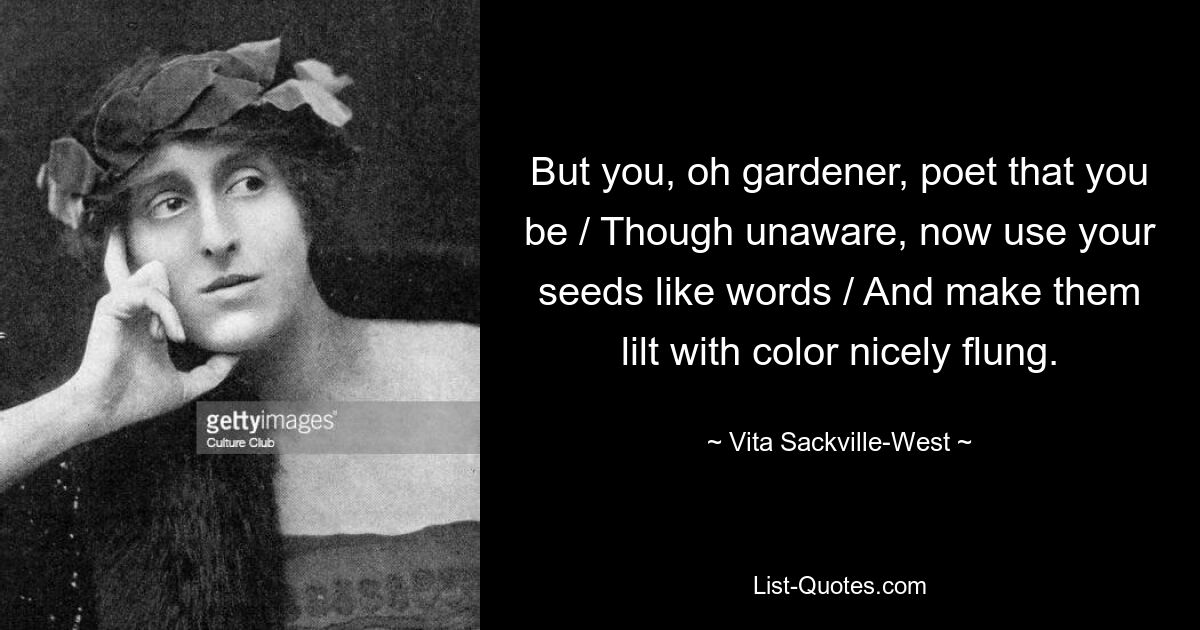 But you, oh gardener, poet that you be / Though unaware, now use your seeds like words / And make them lilt with color nicely flung. — © Vita Sackville-West