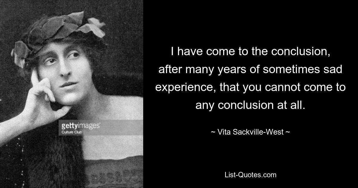 I have come to the conclusion, after many years of sometimes sad experience, that you cannot come to any conclusion at all. — © Vita Sackville-West