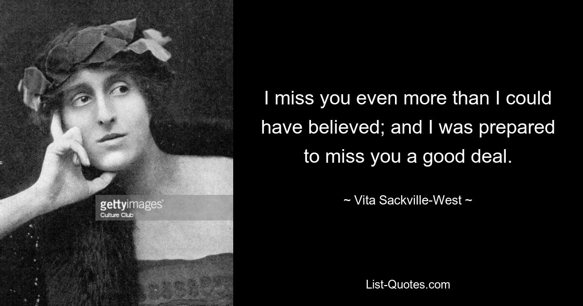 I miss you even more than I could have believed; and I was prepared to miss you a good deal. — © Vita Sackville-West