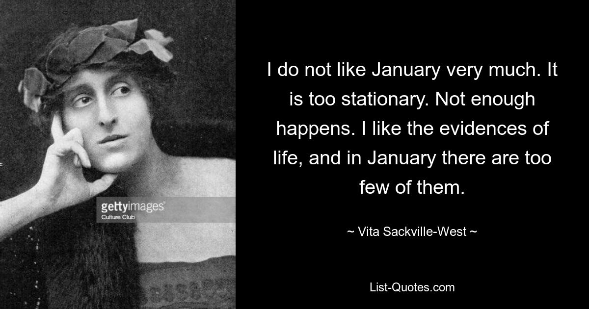 Ich mag den Januar nicht besonders. Es ist zu stationär. Es passiert nicht genug. Ich mag die Zeugnisse des Lebens, und im Januar gibt es zu wenige davon. — © Vita Sackville-West