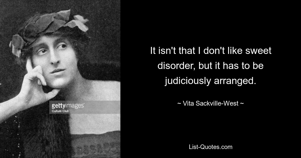 It isn't that I don't like sweet disorder, but it has to be judiciously arranged. — © Vita Sackville-West