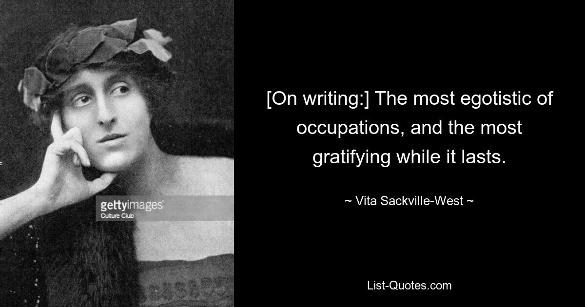 [On writing:] The most egotistic of occupations, and the most gratifying while it lasts. — © Vita Sackville-West