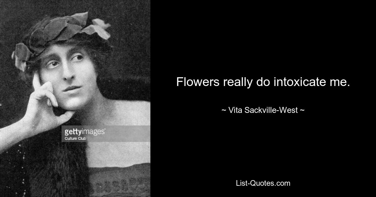 Flowers really do intoxicate me. — © Vita Sackville-West