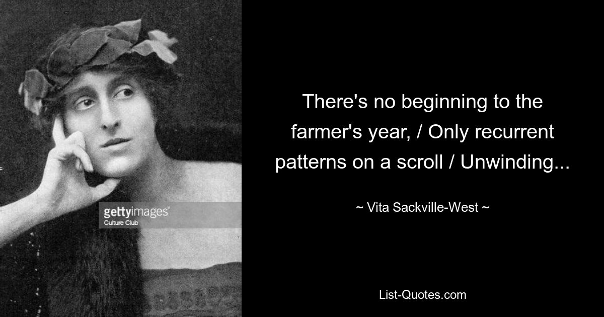 There's no beginning to the farmer's year, / Only recurrent patterns on a scroll / Unwinding... — © Vita Sackville-West