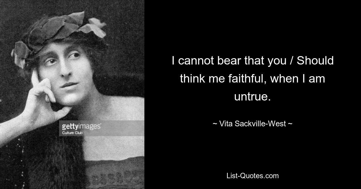 I cannot bear that you / Should think me faithful, when I am untrue. — © Vita Sackville-West