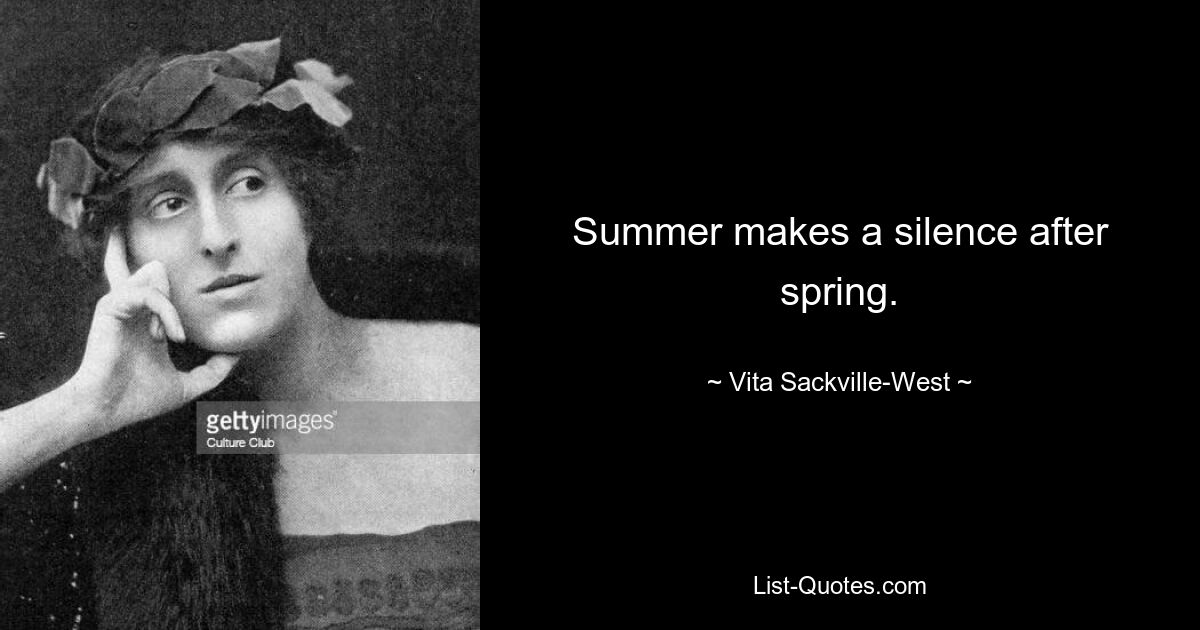 Summer makes a silence after spring. — © Vita Sackville-West