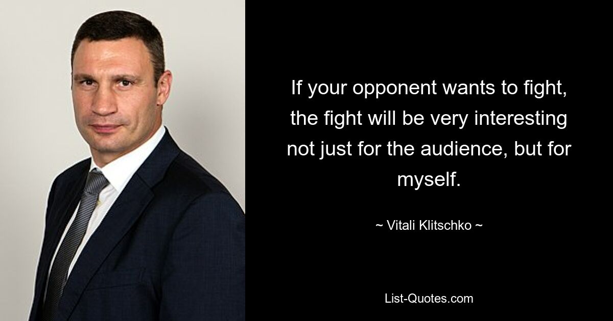 If your opponent wants to fight, the fight will be very interesting not just for the audience, but for myself. — © Vitali Klitschko