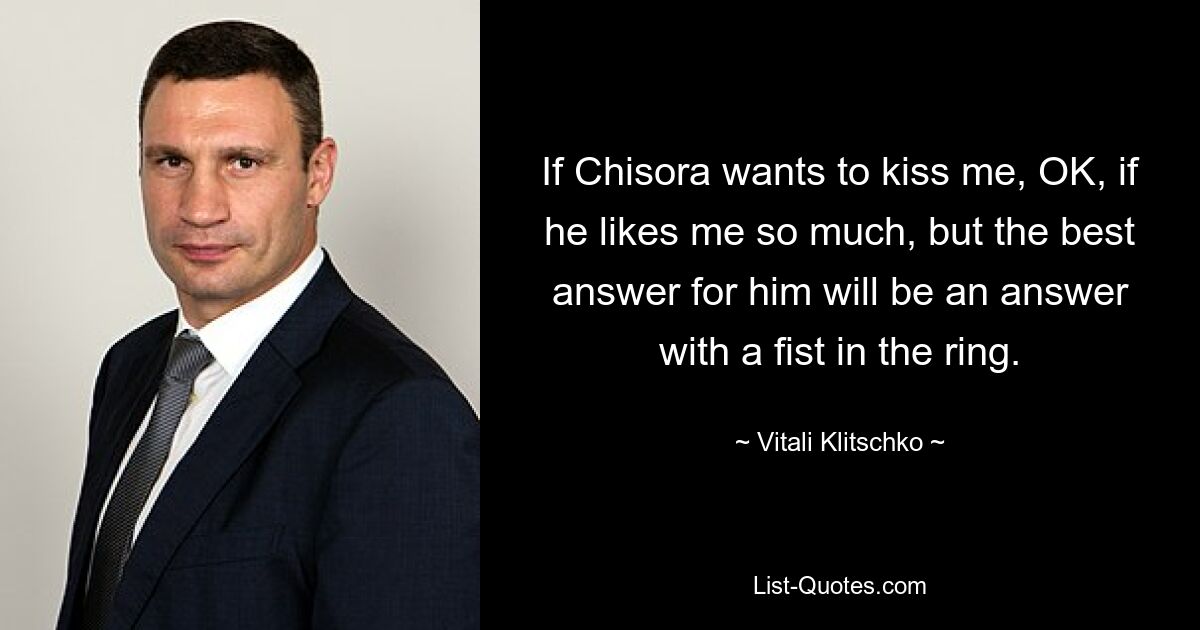 If Chisora wants to kiss me, OK, if he likes me so much, but the best answer for him will be an answer with a fist in the ring. — © Vitali Klitschko