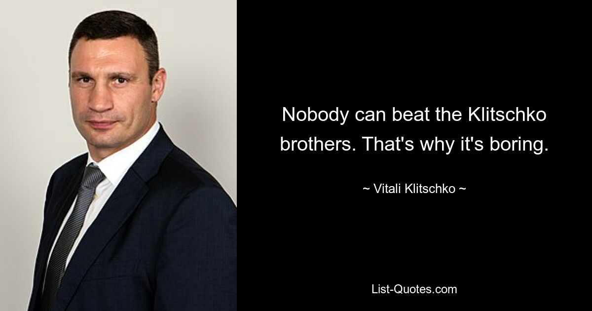 Nobody can beat the Klitschko brothers. That's why it's boring. — © Vitali Klitschko