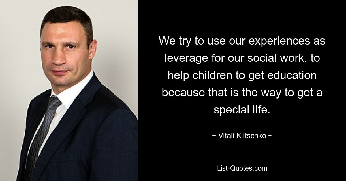 We try to use our experiences as leverage for our social work, to help children to get education because that is the way to get a special life. — © Vitali Klitschko