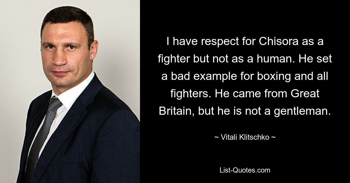 I have respect for Chisora as a fighter but not as a human. He set a bad example for boxing and all fighters. He came from Great Britain, but he is not a gentleman. — © Vitali Klitschko