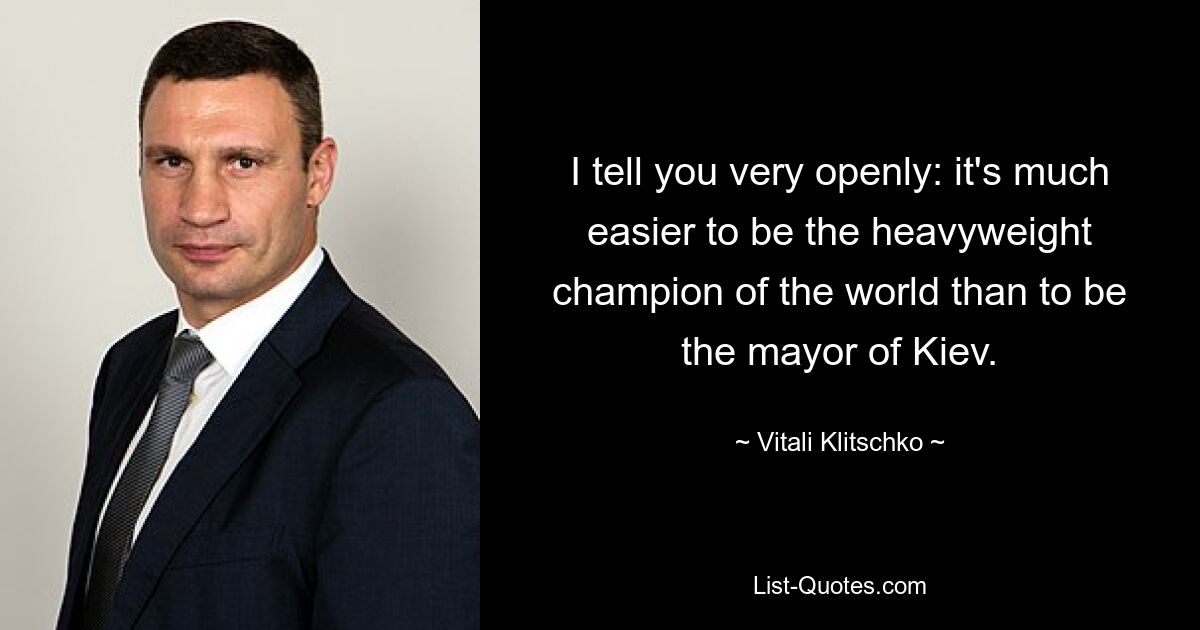 I tell you very openly: it's much easier to be the heavyweight champion of the world than to be the mayor of Kiev. — © Vitali Klitschko