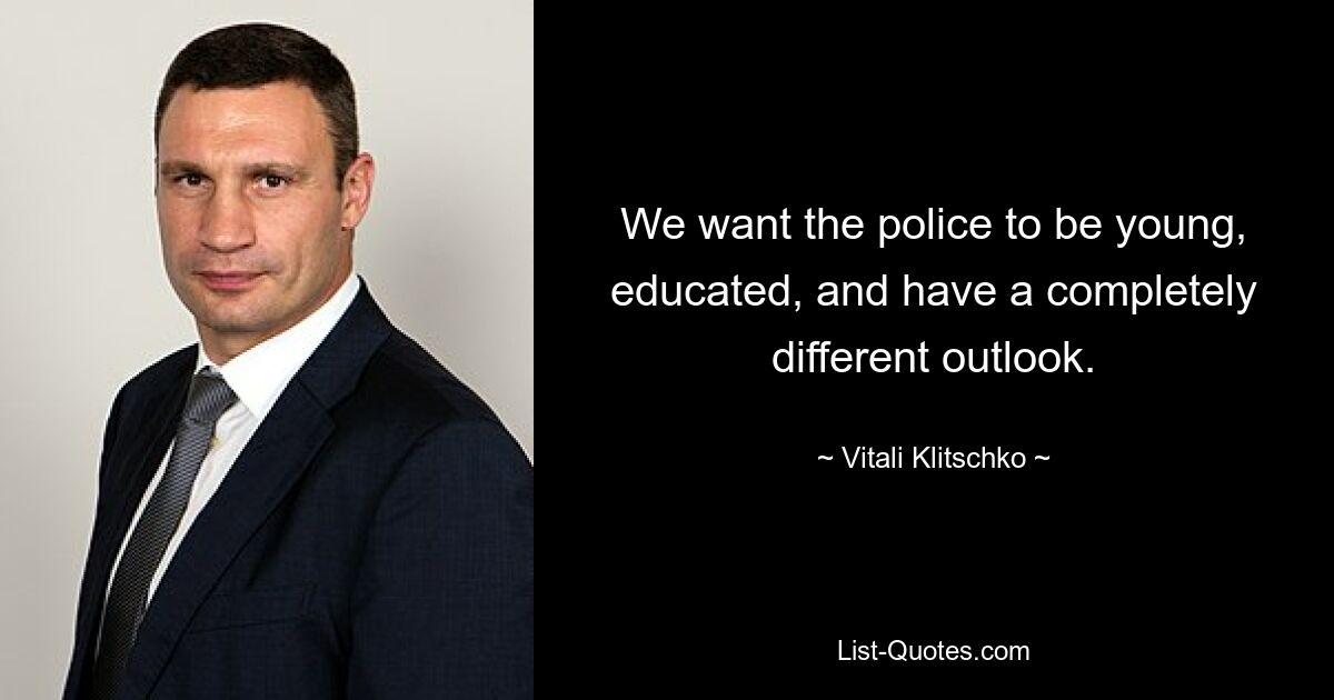 We want the police to be young, educated, and have a completely different outlook. — © Vitali Klitschko