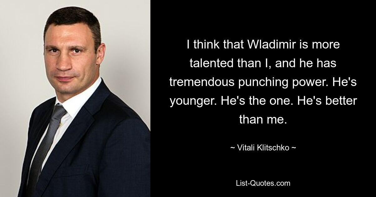 I think that Wladimir is more talented than I, and he has tremendous punching power. He's younger. He's the one. He's better than me. — © Vitali Klitschko