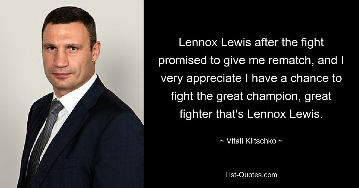 Lennox Lewis after the fight promised to give me rematch, and I very appreciate I have a chance to fight the great champion, great fighter that's Lennox Lewis. — © Vitali Klitschko