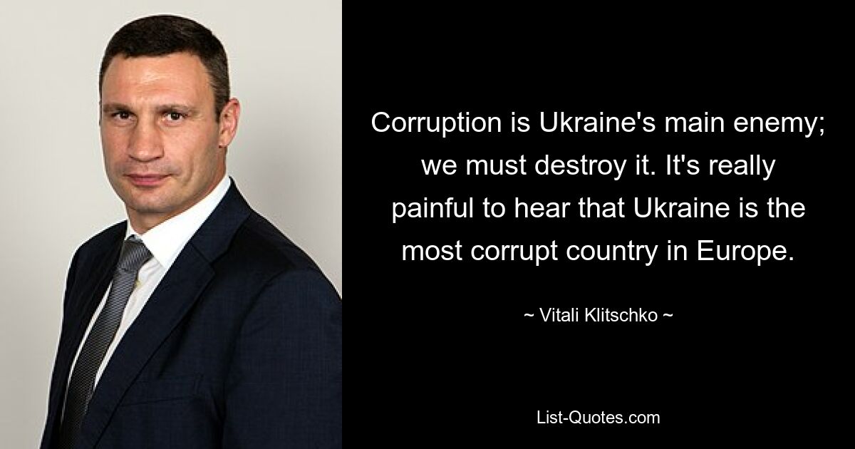 Korruption ist der Hauptfeind der Ukraine; wir müssen es zerstören. Es ist wirklich schmerzhaft zu hören, dass die Ukraine das korrupteste Land Europas ist. — © Vitali Klitschko 