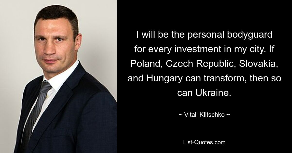 Я буду личным телохранителем для каждой инвестиции в моем городе. Если Польша, Чехия, Словакия и Венгрия могут трансформироваться, то и Украина может. — © Виталий Кличко 