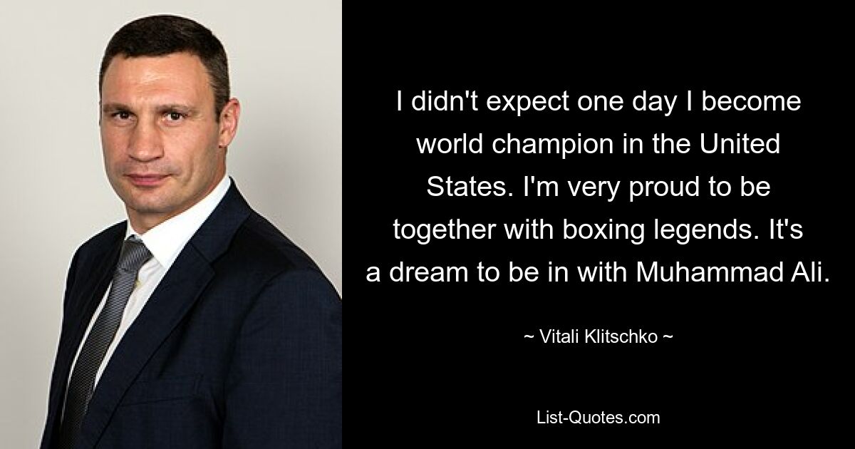 I didn't expect one day I become world champion in the United States. I'm very proud to be together with boxing legends. It's a dream to be in with Muhammad Ali. — © Vitali Klitschko