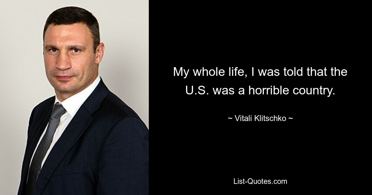 My whole life, I was told that the U.S. was a horrible country. — © Vitali Klitschko