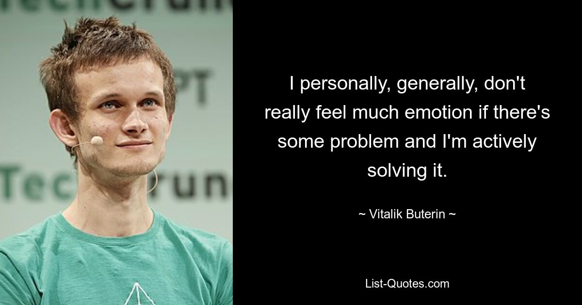 I personally, generally, don't really feel much emotion if there's some problem and I'm actively solving it. — © Vitalik Buterin