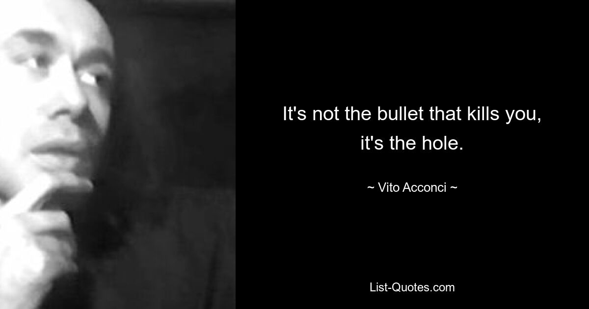 It's not the bullet that kills you, it's the hole. — © Vito Acconci