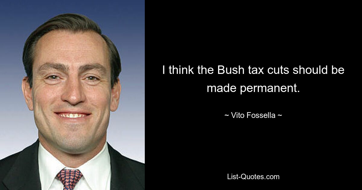 I think the Bush tax cuts should be made permanent. — © Vito Fossella