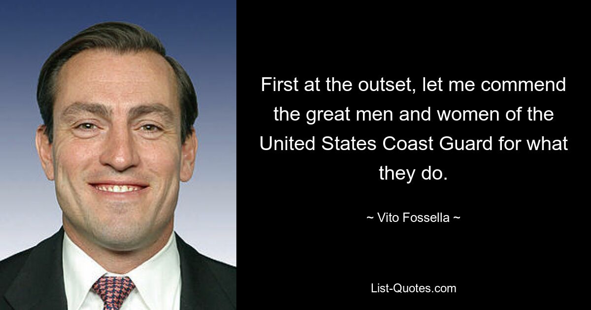 First at the outset, let me commend the great men and women of the United States Coast Guard for what they do. — © Vito Fossella