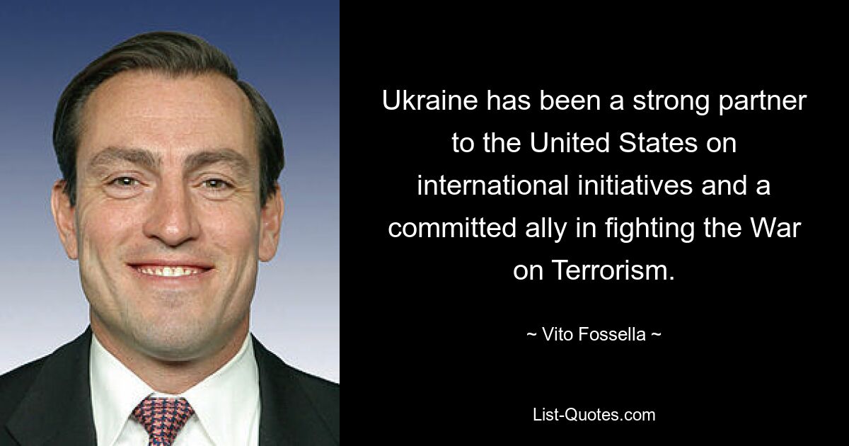 Ukraine has been a strong partner to the United States on international initiatives and a committed ally in fighting the War on Terrorism. — © Vito Fossella