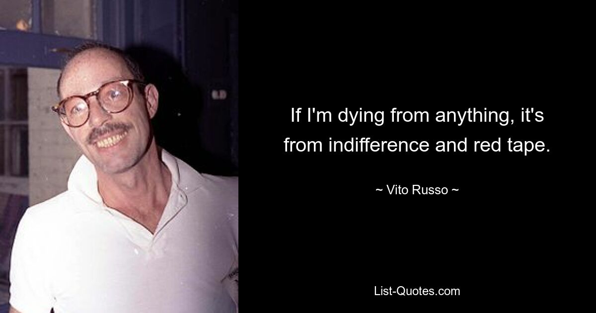 If I'm dying from anything, it's from indifference and red tape. — © Vito Russo