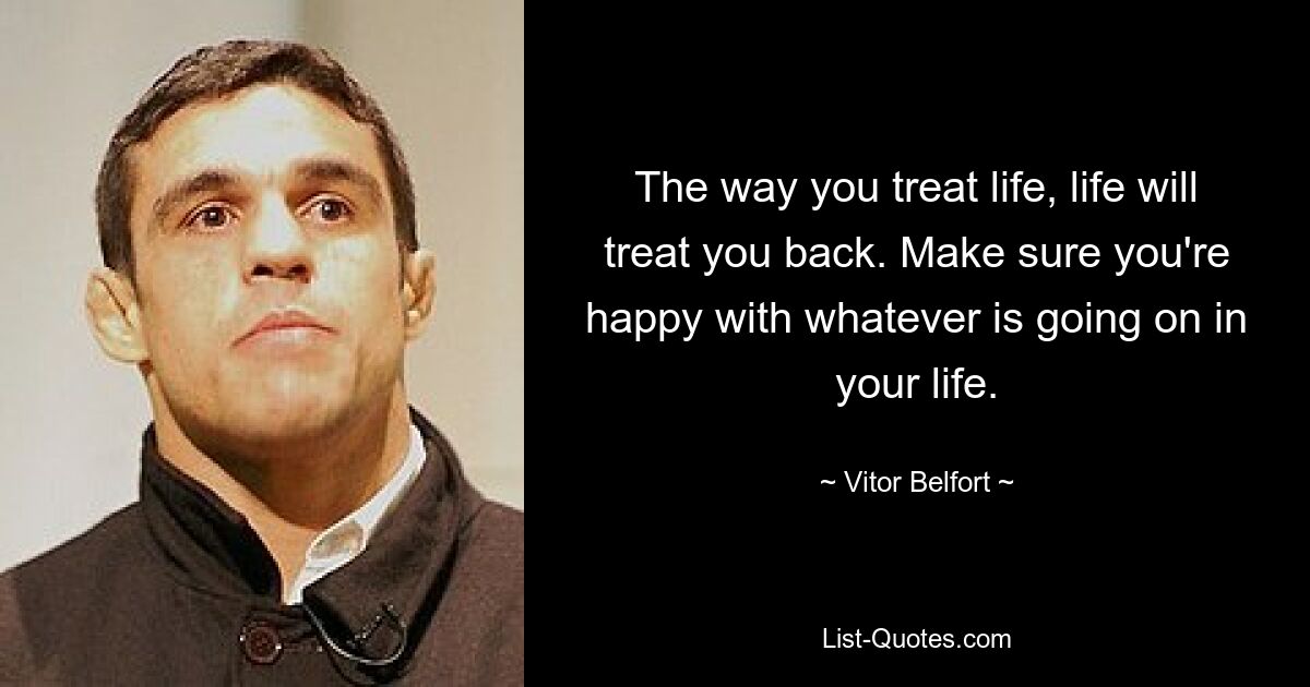 The way you treat life, life will treat you back. Make sure you're happy with whatever is going on in your life. — © Vitor Belfort