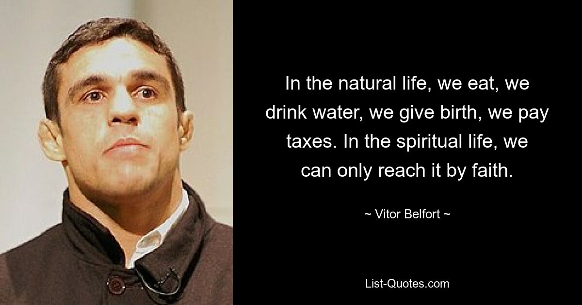 In the natural life, we eat, we drink water, we give birth, we pay taxes. In the spiritual life, we can only reach it by faith. — © Vitor Belfort