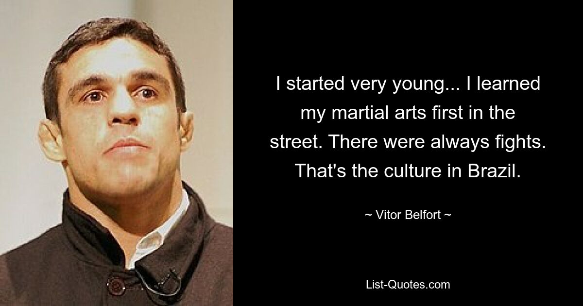 I started very young... I learned my martial arts first in the street. There were always fights. That's the culture in Brazil. — © Vitor Belfort