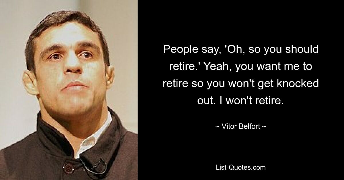 People say, 'Oh, so you should retire.' Yeah, you want me to retire so you won't get knocked out. I won't retire. — © Vitor Belfort