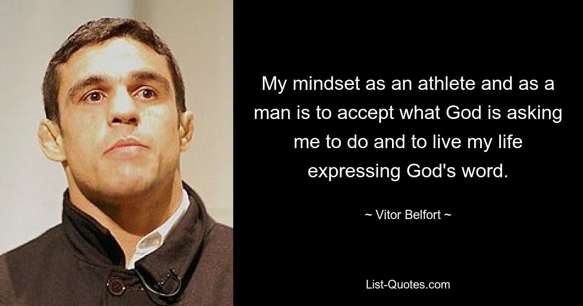 My mindset as an athlete and as a man is to accept what God is asking me to do and to live my life expressing God's word. — © Vitor Belfort