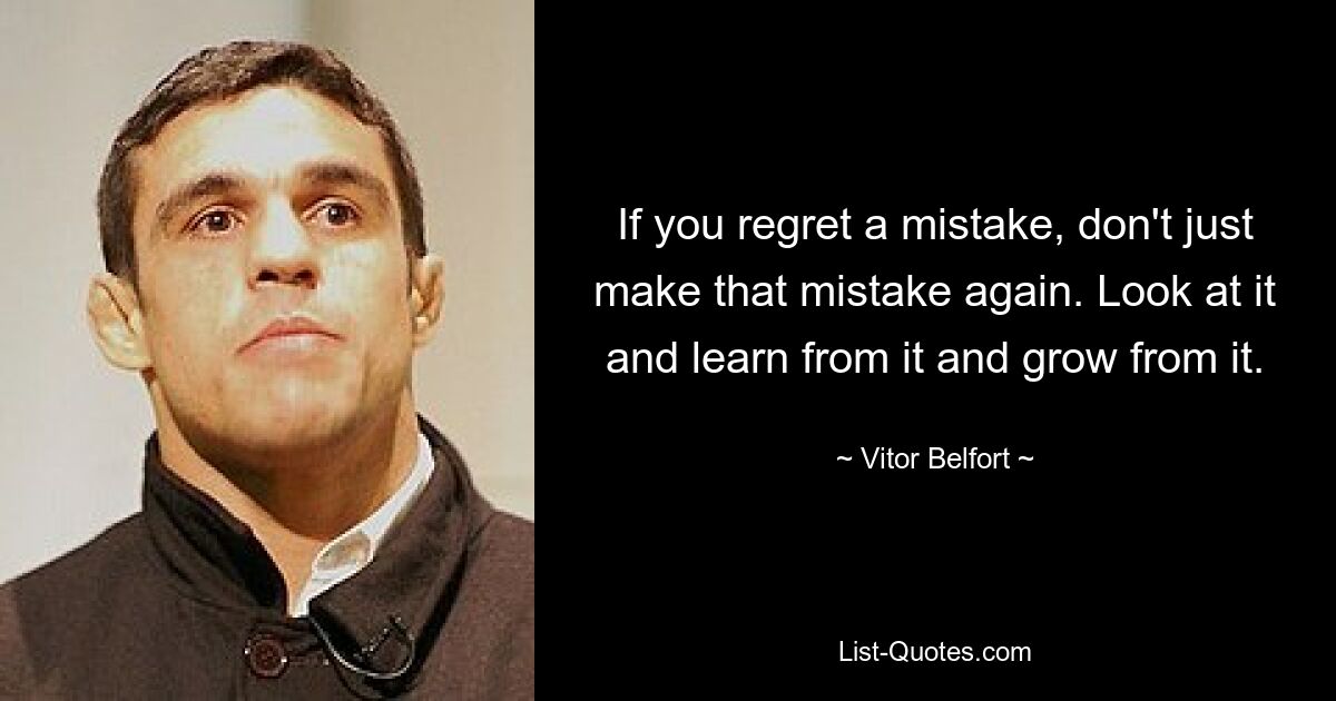 If you regret a mistake, don't just make that mistake again. Look at it and learn from it and grow from it. — © Vitor Belfort