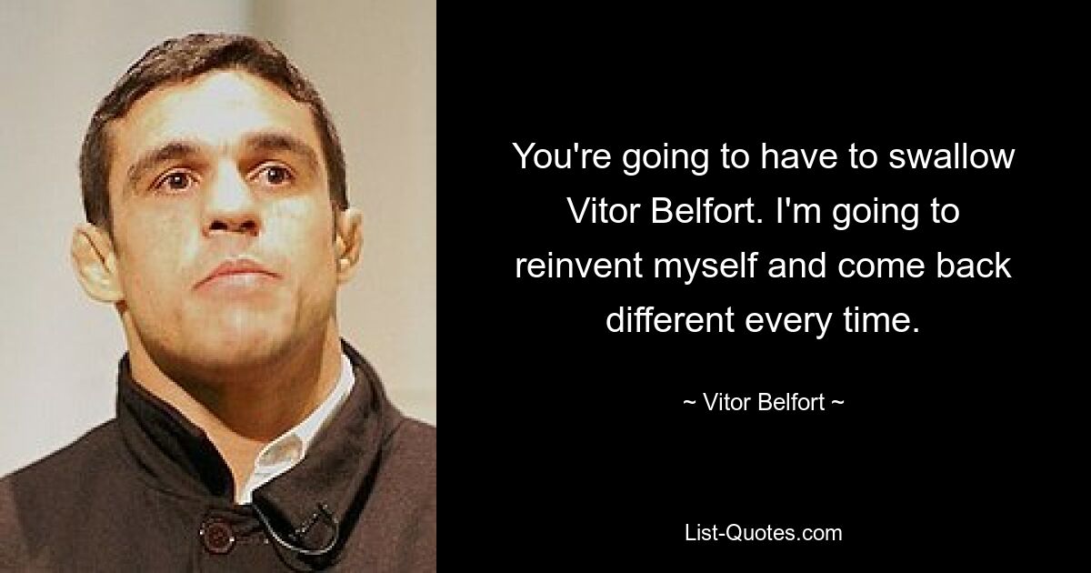 You're going to have to swallow Vitor Belfort. I'm going to reinvent myself and come back different every time. — © Vitor Belfort