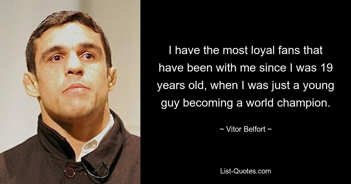 I have the most loyal fans that have been with me since I was 19 years old, when I was just a young guy becoming a world champion. — © Vitor Belfort