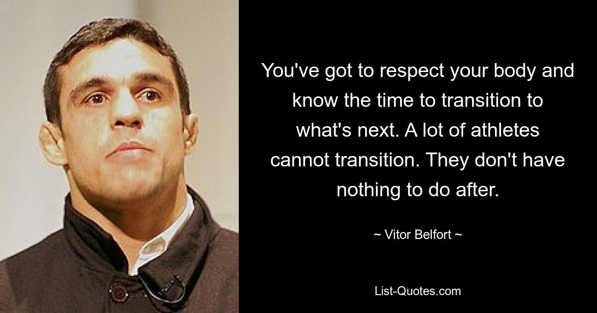 You've got to respect your body and know the time to transition to what's next. A lot of athletes cannot transition. They don't have nothing to do after. — © Vitor Belfort