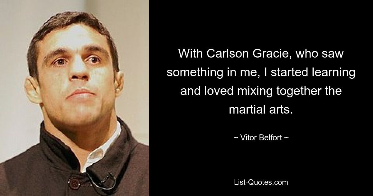 With Carlson Gracie, who saw something in me, I started learning and loved mixing together the martial arts. — © Vitor Belfort