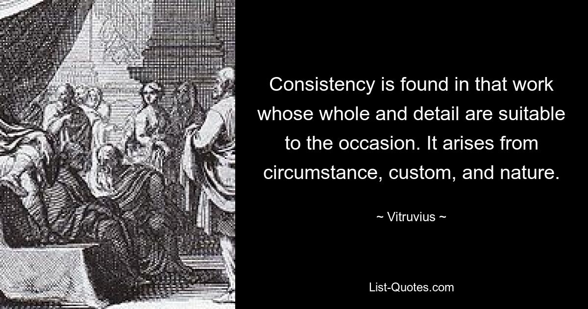 Consistency is found in that work whose whole and detail are suitable to the occasion. It arises from circumstance, custom, and nature. — © Vitruvius