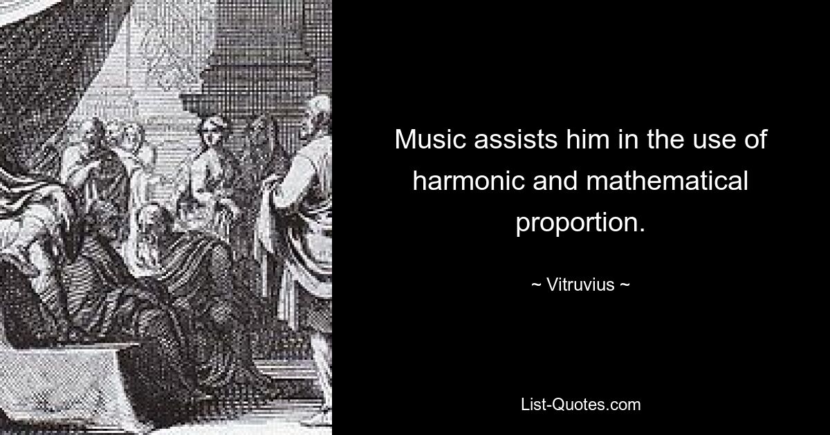 Music assists him in the use of harmonic and mathematical proportion. — © Vitruvius