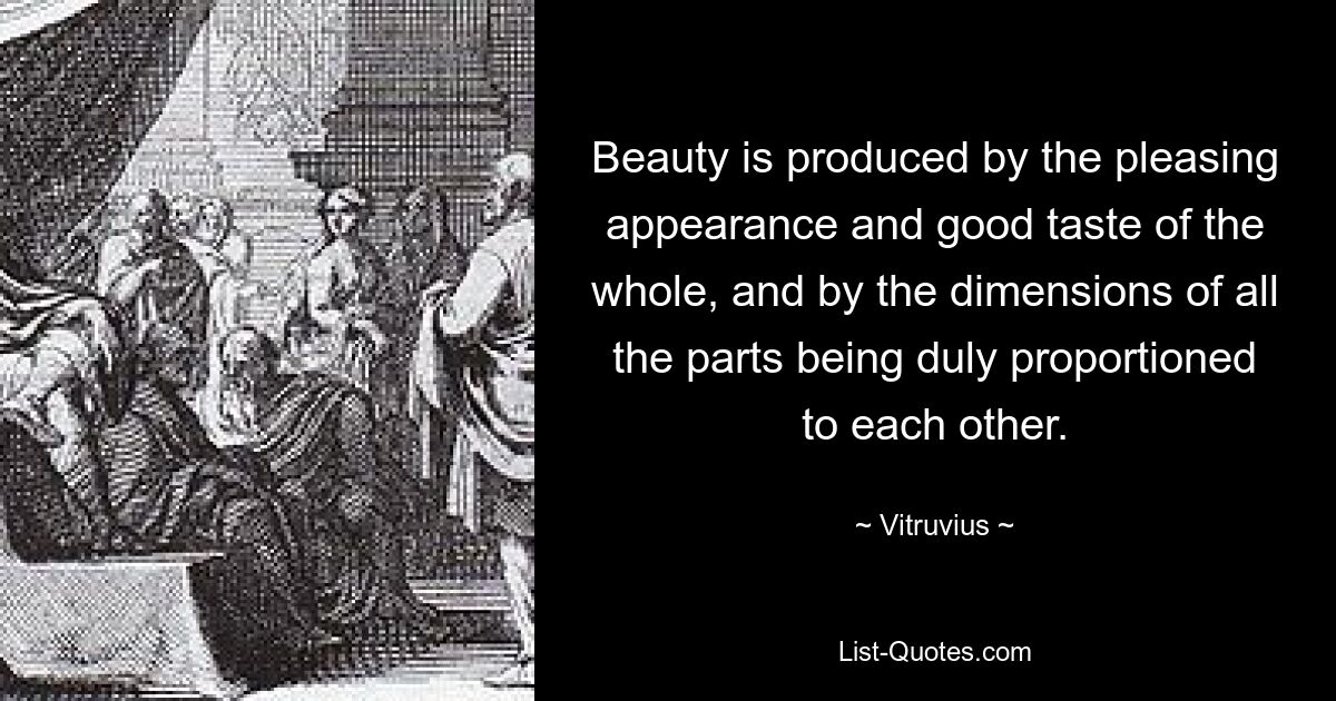 Beauty is produced by the pleasing appearance and good taste of the whole, and by the dimensions of all the parts being duly proportioned to each other. — © Vitruvius