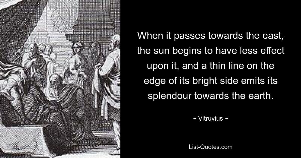 When it passes towards the east, the sun begins to have less effect upon it, and a thin line on the edge of its bright side emits its splendour towards the earth. — © Vitruvius